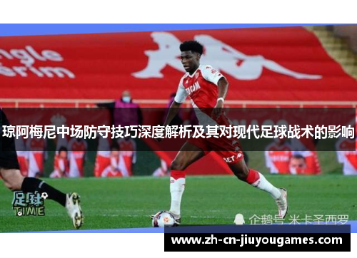 琼阿梅尼中场防守技巧深度解析及其对现代足球战术的影响