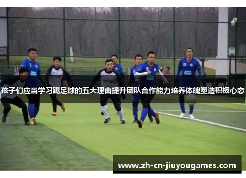 孩子们应当学习踢足球的五大理由提升团队合作能力培养体魄塑造积极心态