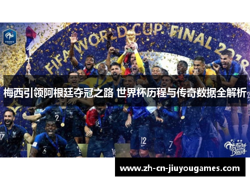 梅西引领阿根廷夺冠之路 世界杯历程与传奇数据全解析