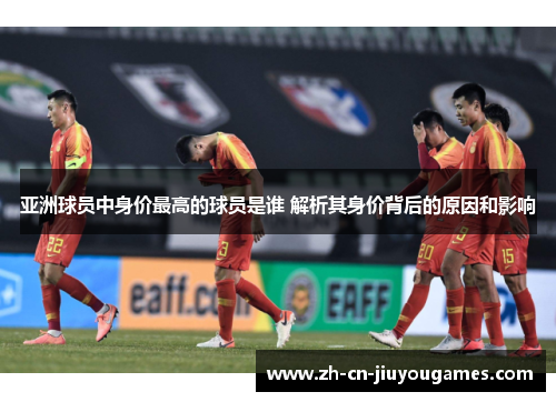 亚洲球员中身价最高的球员是谁 解析其身价背后的原因和影响