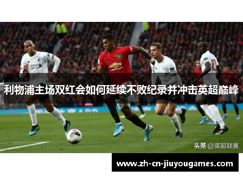 利物浦主场双红会如何延续不败纪录并冲击英超巅峰