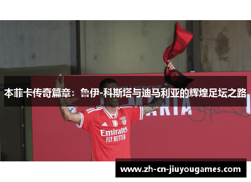 本菲卡传奇篇章：鲁伊-科斯塔与迪马利亚的辉煌足坛之路