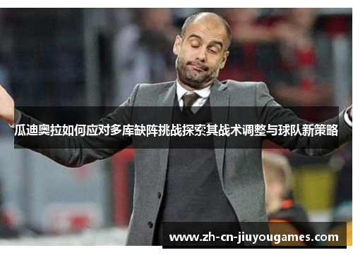 瓜迪奥拉如何应对多库缺阵挑战探索其战术调整与球队新策略