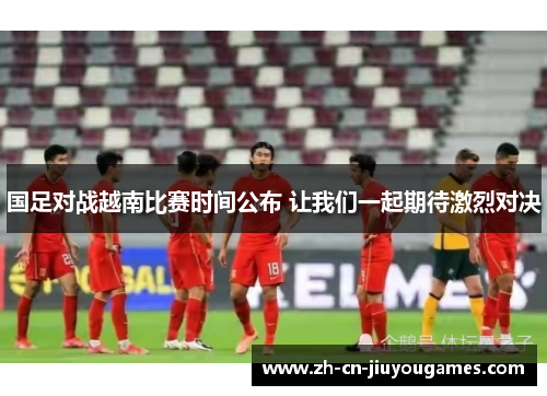 国足对战越南比赛时间公布 让我们一起期待激烈对决