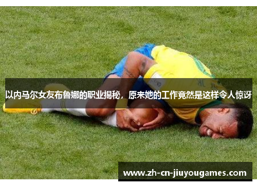 以内马尔女友布鲁娜的职业揭秘，原来她的工作竟然是这样令人惊讶