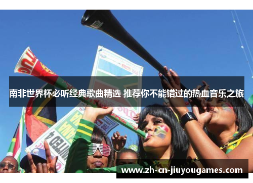 南非世界杯必听经典歌曲精选 推荐你不能错过的热血音乐之旅