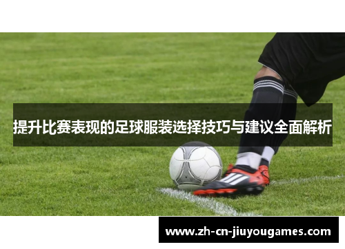 提升比赛表现的足球服装选择技巧与建议全面解析