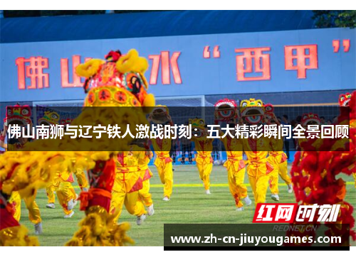 佛山南狮与辽宁铁人激战时刻：五大精彩瞬间全景回顾