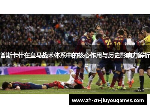 普斯卡什在皇马战术体系中的核心作用与历史影响力解析