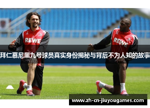 拜仁慕尼黑九号球员真实身份揭秘与背后不为人知的故事