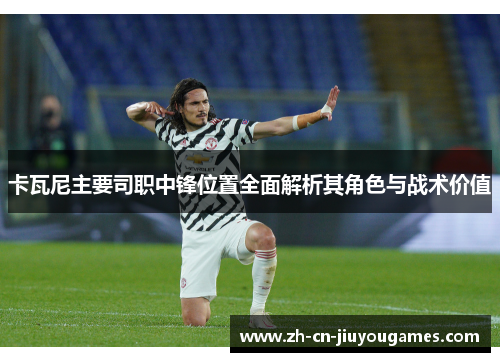 卡瓦尼主要司职中锋位置全面解析其角色与战术价值
