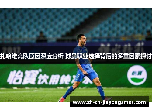 扎哈维离队原因深度分析 球员职业选择背后的多重因素探讨
