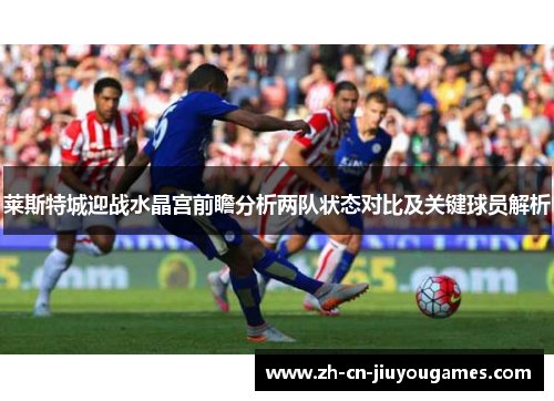 莱斯特城迎战水晶宫前瞻分析两队状态对比及关键球员解析